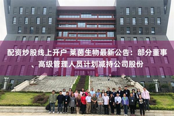 配资炒股线上开户 莱茵生物最新公告：部分董事、高级管理人员计划减持公司股份