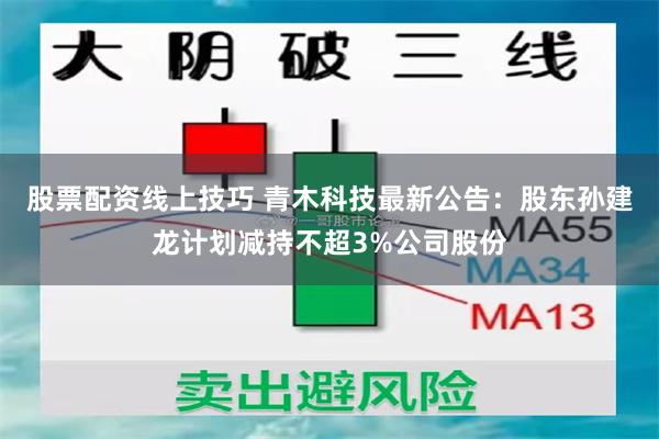 股票配资线上技巧 青木科技最新公告：股东孙建龙计划减持不超3%公司股份