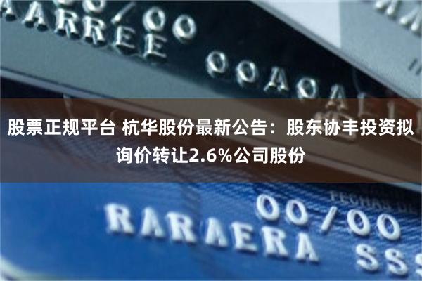 股票正规平台 杭华股份最新公告：股东协丰投资拟询价转让2.6%公司股份