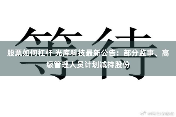 股票如何杠杆 光库科技最新公告：部分监事、高级管理人员计划减持股份