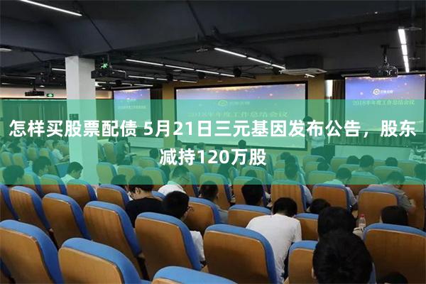 怎样买股票配债 5月21日三元基因发布公告，股东减持120万股