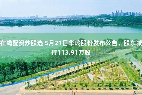 在线配资炒股选 5月21日华岭股份发布公告，股东减持113.91万股