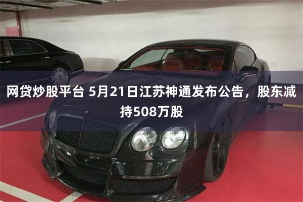 网贷炒股平台 5月21日江苏神通发布公告，股东减持508万股