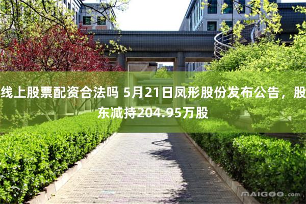 线上股票配资合法吗 5月21日凤形股份发布公告，股东减持204.95万股