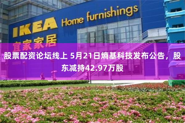股票配资论坛线上 5月21日熵基科技发布公告，股东减持42.97万股