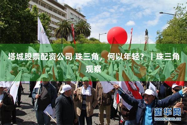 塔城股票配资公司 珠三角，何以年轻？｜珠三角观察