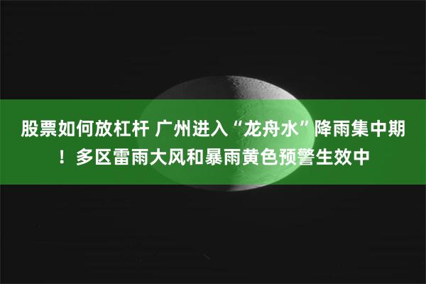 股票如何放杠杆 广州进入“龙舟水”降雨集中期！多区雷雨大风和暴雨黄色预警生效中