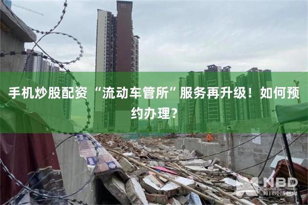 手机炒股配资 “流动车管所”服务再升级！如何预约办理？