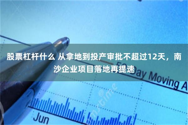 股票杠杆什么 从拿地到投产审批不超过12天，南沙企业项目落地再提速