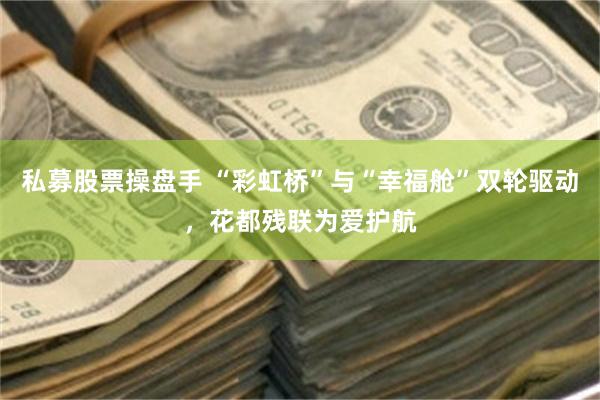 私募股票操盘手 “彩虹桥”与“幸福舱”双轮驱动，花都残联为爱护航