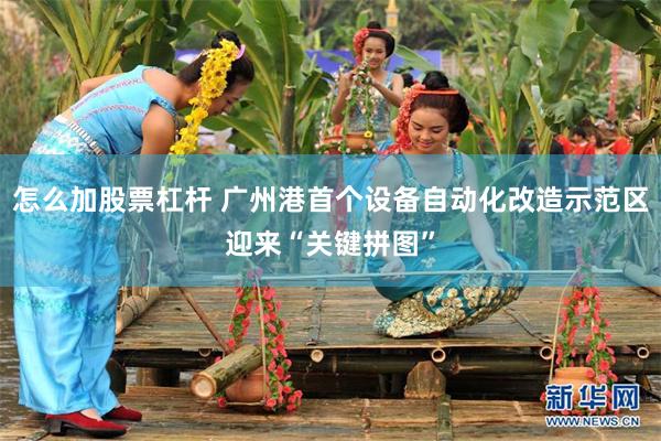 怎么加股票杠杆 广州港首个设备自动化改造示范区迎来“关键拼图”