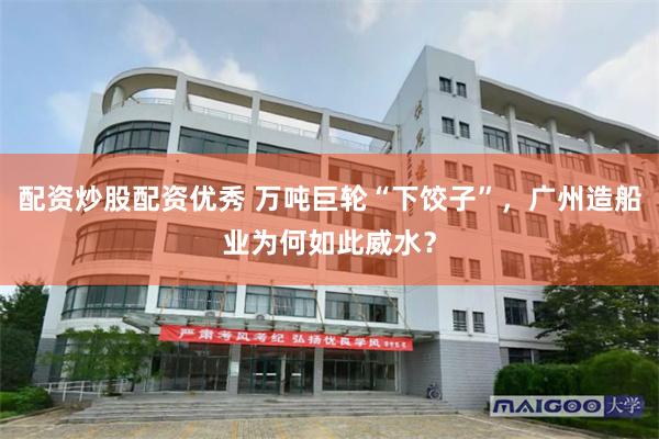 配资炒股配资优秀 万吨巨轮“下饺子”，广州造船业为何如此威水？