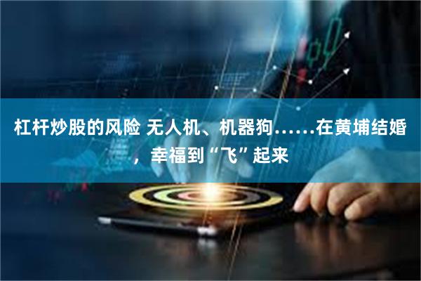 杠杆炒股的风险 无人机、机器狗……在黄埔结婚，幸福到“飞”起来