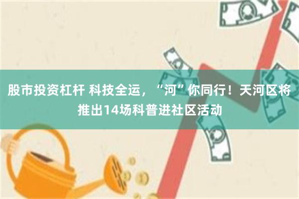 股市投资杠杆 科技全运，“河”你同行！天河区将推出14场科普进社区活动