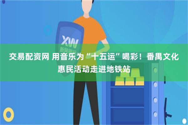 交易配资网 用音乐为“十五运”喝彩！番禺文化惠民活动走进地铁站