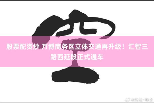 股票配资炒 万博商务区立体交通再升级！汇智三路西延段正式通车