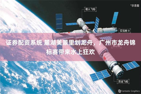 证券配资系统 麓湖美景里划龙舟，广州市龙舟锦标赛带来水上狂欢
