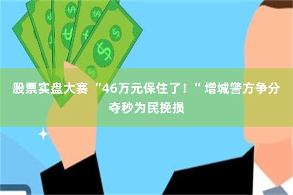 股票实盘大赛 “46万元保住了！”增城警方争分夺秒为民挽损