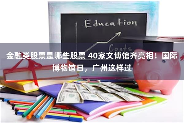 金融类股票是哪些股票 40家文博馆齐亮相！国际博物馆日，广州这样过