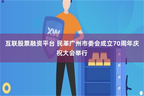 互联股票融资平台 民革广州市委会成立70周年庆祝大会举行