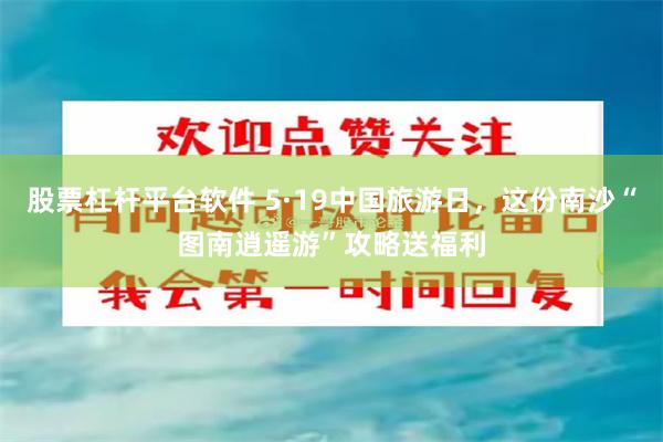 股票杠杆平台软件 5·19中国旅游日，这份南沙“图南逍遥游”攻略送福利