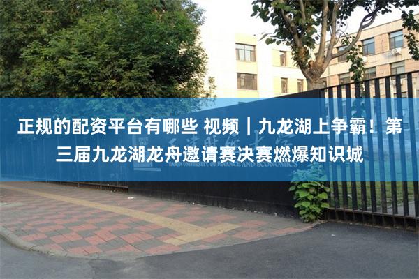 正规的配资平台有哪些 视频｜九龙湖上争霸！第三届九龙湖龙舟邀请赛决赛燃爆知识城