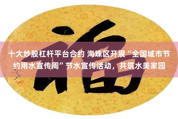十大炒股杠杆平台合约 海珠区开展“全国城市节约用水宣传周”节水宣传活动，共筑水美家园