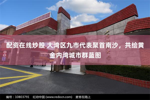 配资在线炒股 大湾区九市代表聚首南沙，共绘黄金内湾城市群蓝图