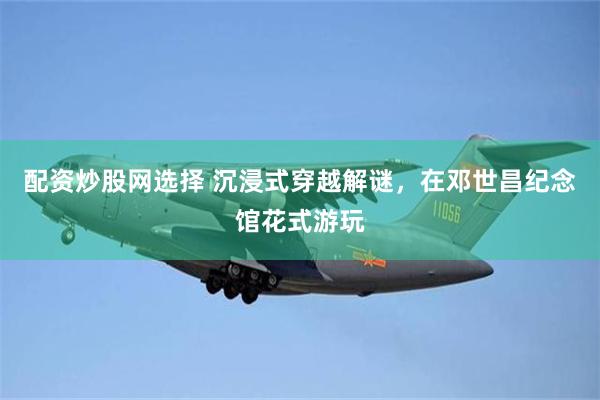 配资炒股网选择 沉浸式穿越解谜，在邓世昌纪念馆花式游玩