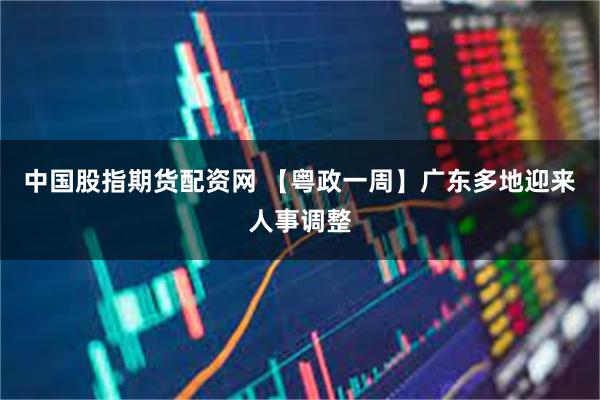 中国股指期货配资网 【粤政一周】广东多地迎来人事调整
