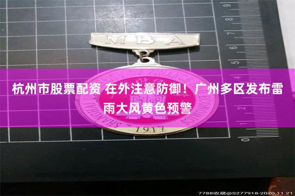 杭州市股票配资 在外注意防御！广州多区发布雷雨大风黄色预警