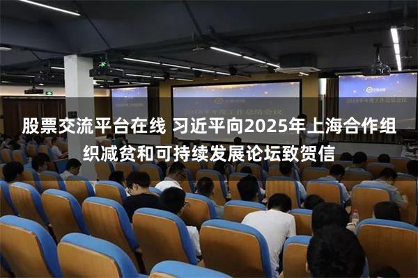 股票交流平台在线 习近平向2025年上海合作组织减贫和可持续发展论坛致贺信