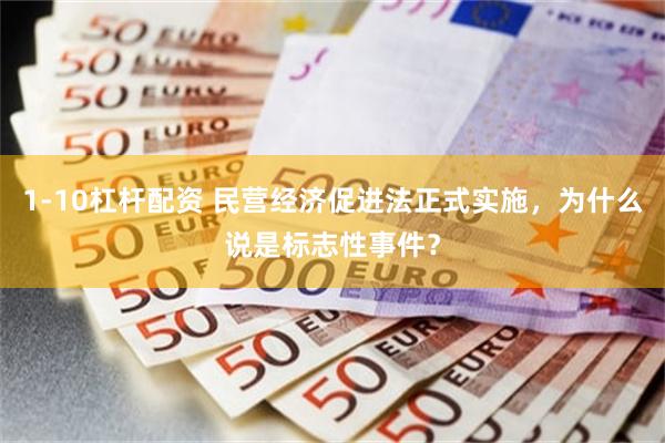 1-10杠杆配资 民营经济促进法正式实施，为什么说是标志性事件？