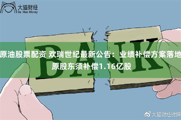 原油股票配资 欢瑞世纪最新公告：业绩补偿方案落地 原股东须补偿1.16亿股
