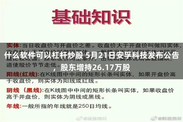 什么软件可以杠杆炒股 5月21日安孚科技发布公告，股东增持26.17万股