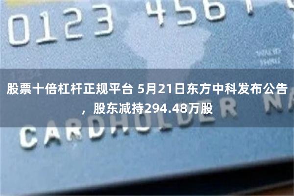 股票十倍杠杆正规平台 5月21日东方中科发布公告，股东减持294.48万股