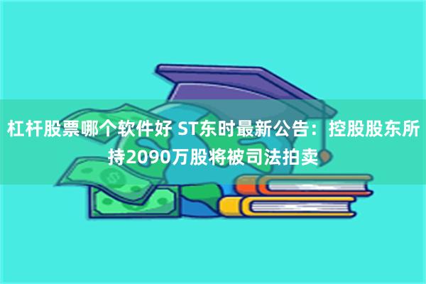 杠杆股票哪个软件好 ST东时最新公告：控股股东所持2090万股将被司法拍卖