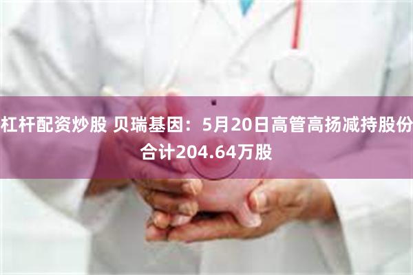 杠杆配资炒股 贝瑞基因：5月20日高管高扬减持股份合计204.64万股
