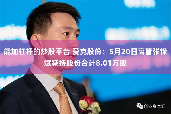 能加杠杆的炒股平台 爱克股份：5月20日高管张锋斌减持股份合计8.01万股