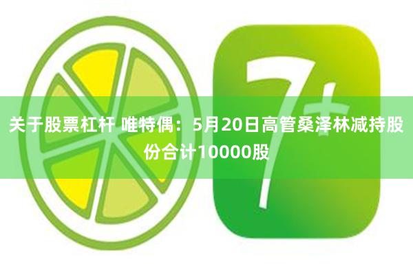 关于股票杠杆 唯特偶：5月20日高管桑泽林减持股份合计10000股