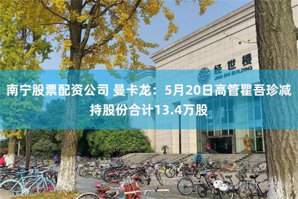 南宁股票配资公司 曼卡龙：5月20日高管瞿吾珍减持股份合计13.4万股
