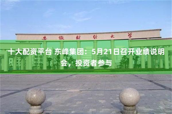 十大配资平台 东峰集团：5月21日召开业绩说明会，投资者参与