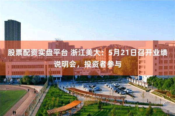 股票配资实盘平台 浙江美大：5月21日召开业绩说明会，投资者参与