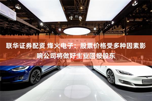 联华证券配资 烽火电子：股票价格受多种因素影响公司将做好主业回报股东