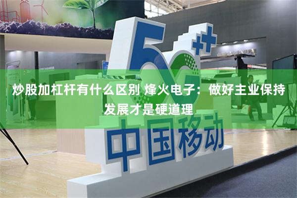 炒股加杠杆有什么区别 烽火电子：做好主业保持发展才是硬道理