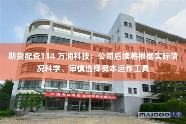 期货配资114 万润科技：公司后续将根据实际情况科学、审慎选择资本运作工具