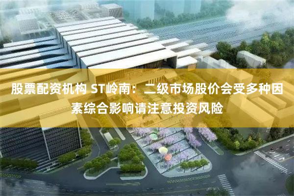股票配资机构 ST岭南：二级市场股价会受多种因素综合影响请注意投资风险