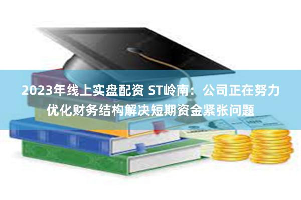 2023年线上实盘配资 ST岭南：公司正在努力优化财务结构解决短期资金紧张问题