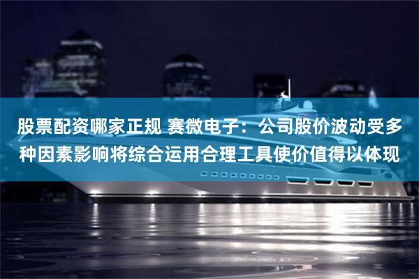 股票配资哪家正规 赛微电子：公司股价波动受多种因素影响将综合运用合理工具使价值得以体现