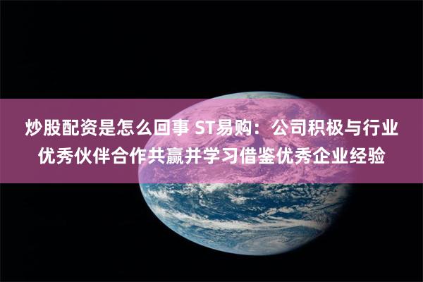 炒股配资是怎么回事 ST易购：公司积极与行业优秀伙伴合作共赢并学习借鉴优秀企业经验